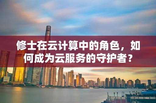 修士在云计算中的角色，如何成为云服务的守护者？