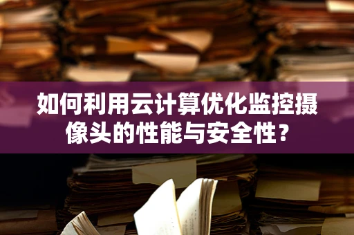如何利用云计算优化监控摄像头的性能与安全性？