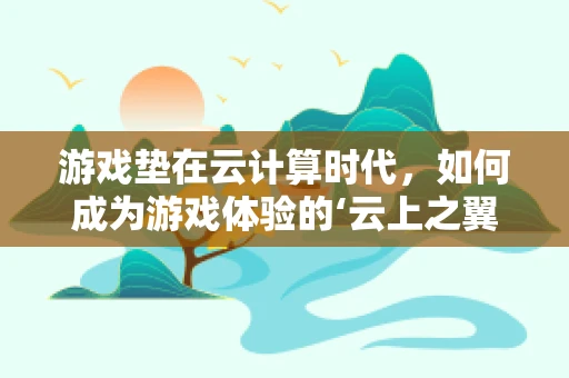游戏垫在云计算时代，如何成为游戏体验的‘云上之翼’？