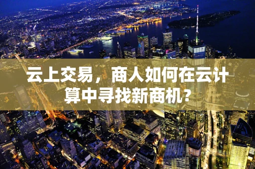 云上交易，商人如何在云计算中寻找新商机？