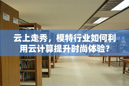 云上走秀，模特行业如何利用云计算提升时尚体验？