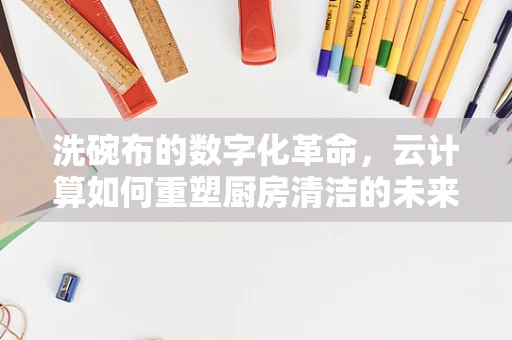 洗碗布的数字化革命，云计算如何重塑厨房清洁的未来？