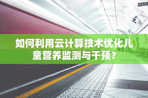 如何利用云计算技术优化儿童营养监测与干预？