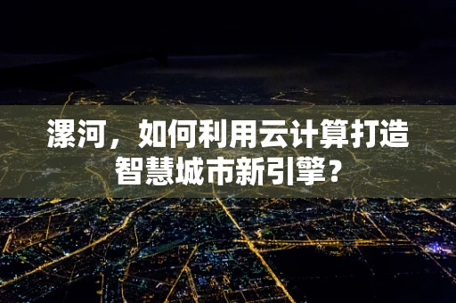 漯河，如何利用云计算打造智慧城市新引擎？