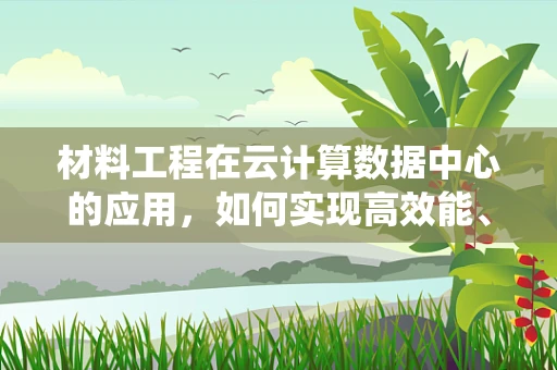 材料工程在云计算数据中心的应用，如何实现高效能、低成本的冷却系统？