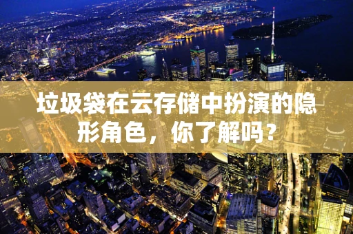 垃圾袋在云存储中扮演的隐形角色，你了解吗？