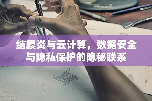 结膜炎与云计算，数据安全与隐私保护的隐秘联系