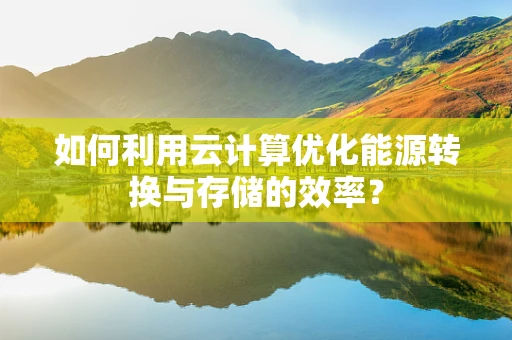 如何利用云计算优化能源转换与存储的效率？