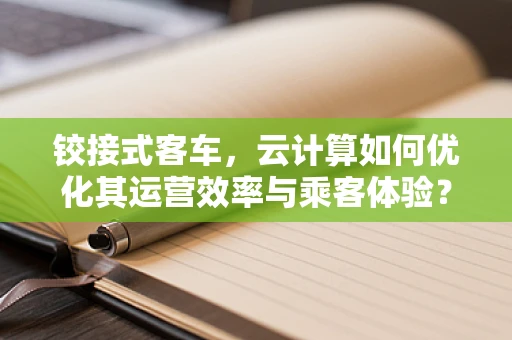铰接式客车，云计算如何优化其运营效率与乘客体验？