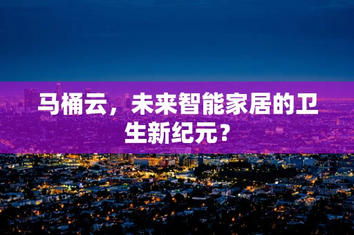 马桶云，未来智能家居的卫生新纪元？