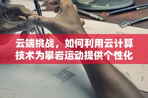 云端挑战，如何利用云计算技术为攀岩运动提供个性化训练方案？