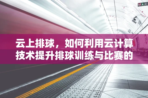 云上排球，如何利用云计算技术提升排球训练与比赛的智能化水平？