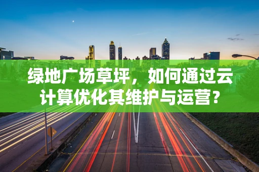 绿地广场草坪，如何通过云计算优化其维护与运营？