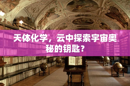 天体化学，云中探索宇宙奥秘的钥匙？