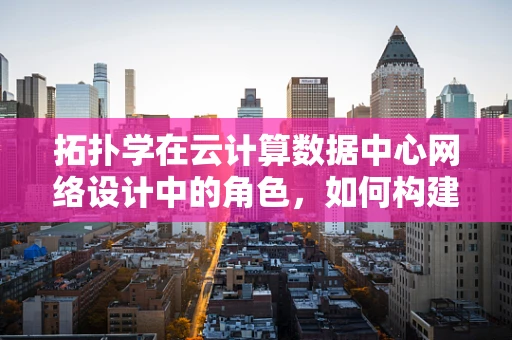 拓扑学在云计算数据中心网络设计中的角色，如何构建灵活且健壮的拓扑结构？