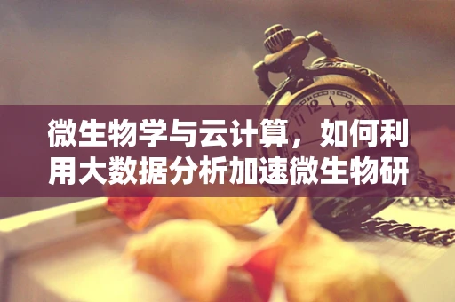 微生物学与云计算，如何利用大数据分析加速微生物研究？