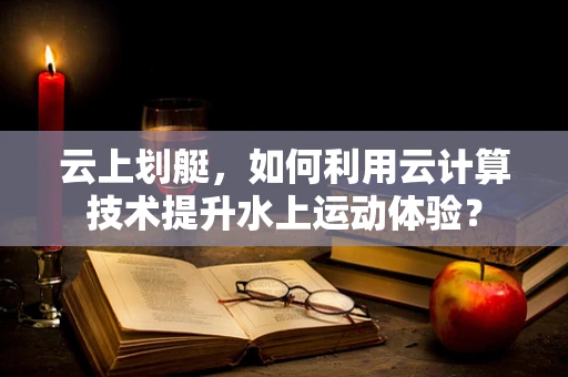 云上划艇，如何利用云计算技术提升水上运动体验？