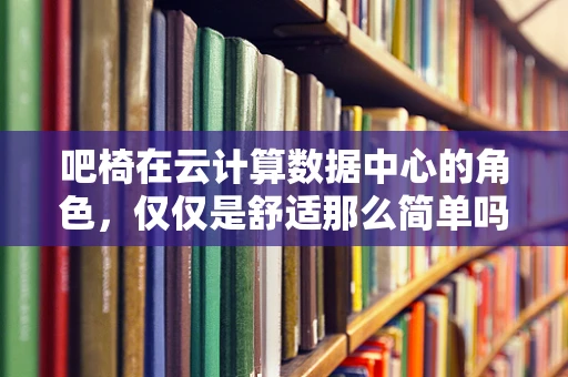 吧椅在云计算数据中心的角色，仅仅是舒适那么简单吗？