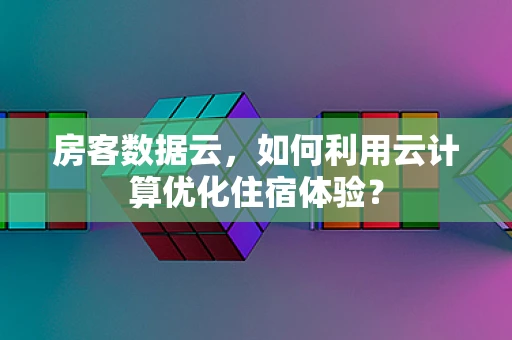 房客数据云，如何利用云计算优化住宿体验？