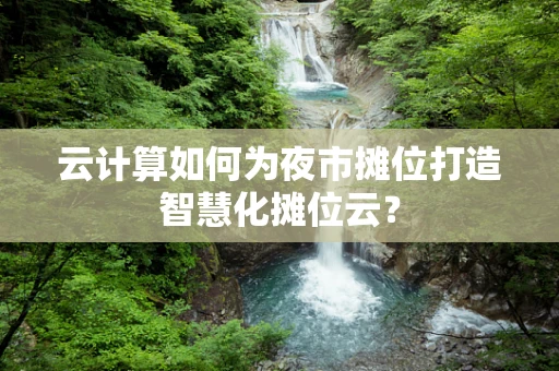 云计算如何为夜市摊位打造智慧化摊位云？