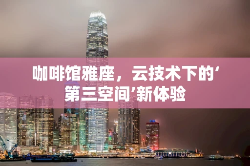 咖啡馆雅座，云技术下的‘第三空间’新体验