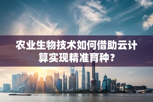 农业生物技术如何借助云计算实现精准育种？