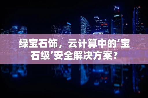 绿宝石饰，云计算中的‘宝石级’安全解决方案？