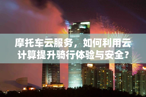 摩托车云服务，如何利用云计算提升骑行体验与安全？