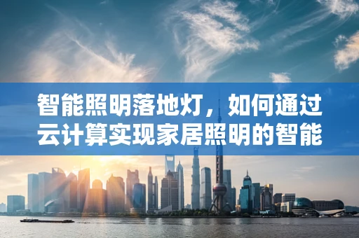 智能照明落地灯，如何通过云计算实现家居照明的智能化升级？