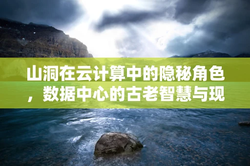山洞在云计算中的隐秘角色，数据中心的古老智慧与现代应用