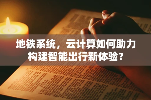 地铁系统，云计算如何助力构建智能出行新体验？