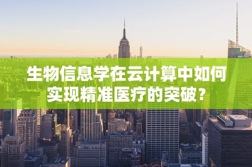 生物信息学在云计算中如何实现精准医疗的突破？