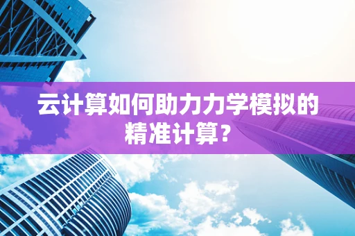 云计算如何助力力学模拟的精准计算？
