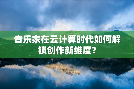 音乐家在云计算时代如何解锁创作新维度？
