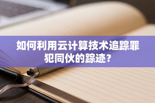 如何利用云计算技术追踪罪犯同伙的踪迹？