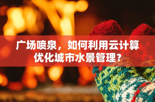 广场喷泉，如何利用云计算优化城市水景管理？