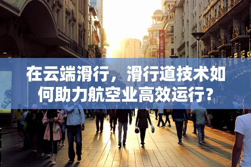 在云端滑行，滑行道技术如何助力航空业高效运行？