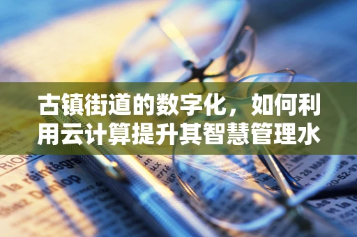 古镇街道的数字化，如何利用云计算提升其智慧管理水平？