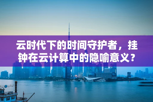 云时代下的时间守护者，挂钟在云计算中的隐喻意义？