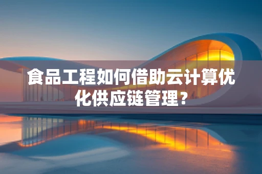 食品工程如何借助云计算优化供应链管理？