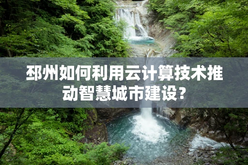 邳州如何利用云计算技术推动智慧城市建设？