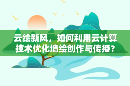 云绘新风，如何利用云计算技术优化墙绘创作与传播？