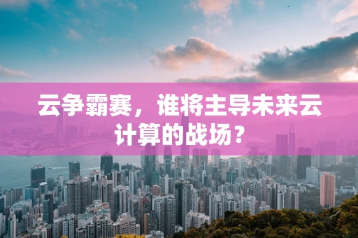 云争霸赛，谁将主导未来云计算的战场？