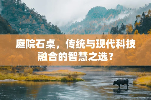 庭院石桌，传统与现代科技融合的智慧之选？