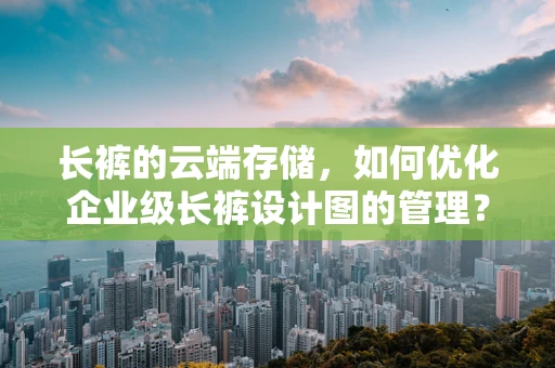 长裤的云端存储，如何优化企业级长裤设计图的管理？