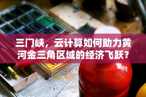 三门峡，云计算如何助力黄河金三角区域的经济飞跃？