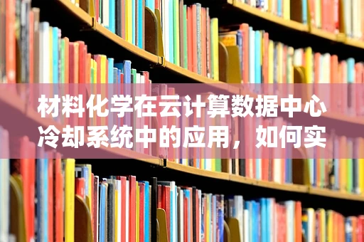 材料化学在云计算数据中心冷却系统中的应用，如何实现高效节能？