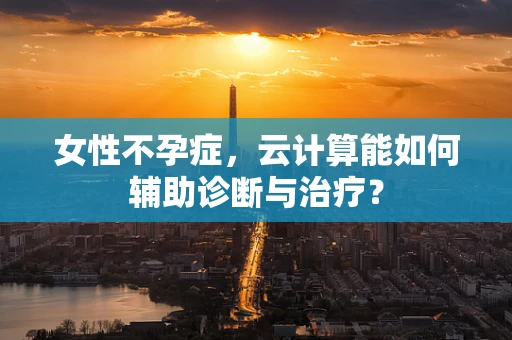 女性不孕症，云计算能如何辅助诊断与治疗？