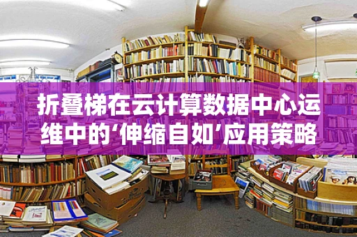 折叠梯在云计算数据中心运维中的‘伸缩自如’应用策略？