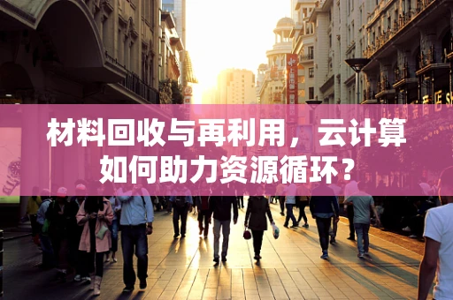 材料回收与再利用，云计算如何助力资源循环？
